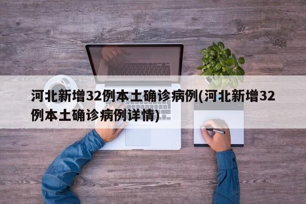 河北新增32例本土确诊病例(河北新增32例本土确诊病例详情)