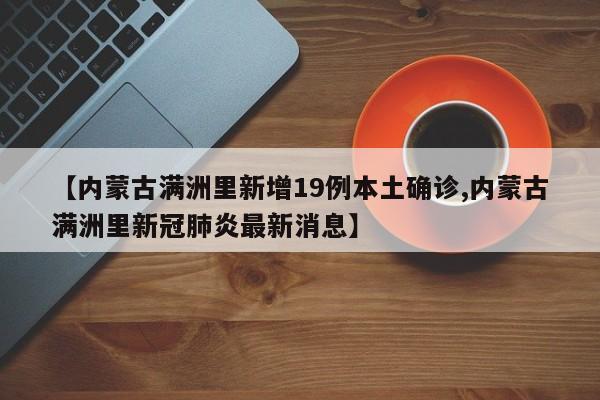 【内蒙古满洲里新增19例本土确诊,内蒙古满洲里新冠肺炎最新消息】