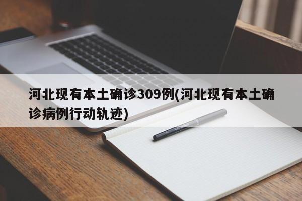 河北现有本土确诊309例(河北现有本土确诊病例行动轨迹)