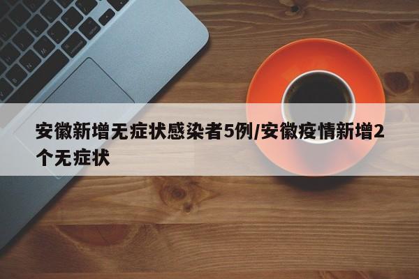 安徽新增无症状感染者5例/安徽疫情新增2个无症状