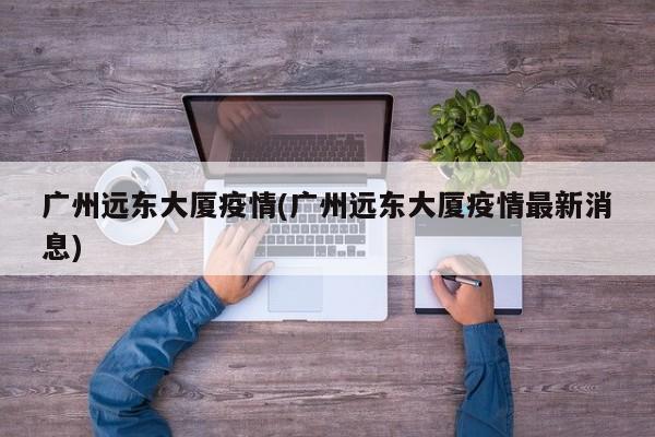 广州远东大厦疫情(广州远东大厦疫情最新消息)