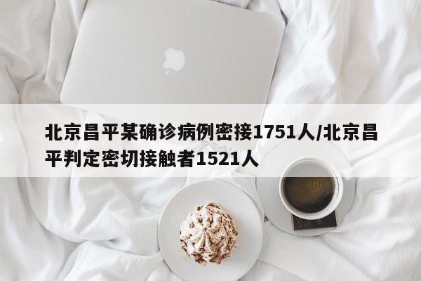 北京昌平某确诊病例密接1751人/北京昌平判定密切接触者1521人