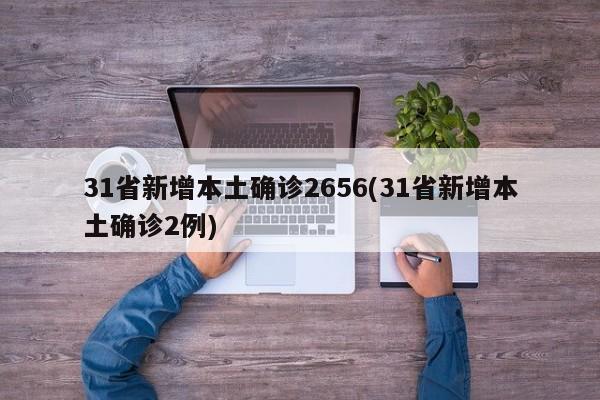 31省新增本土确诊2656(31省新增本土确诊2例)