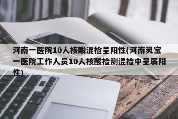 河南一医院10人核酸混检呈阳性(河南灵宝一医院工作人员10人核酸检测混检中呈弱阳性)