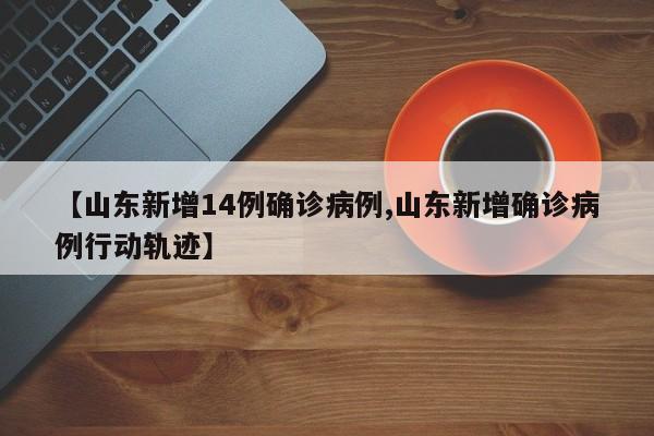 【山东新增14例确诊病例,山东新增确诊病例行动轨迹】