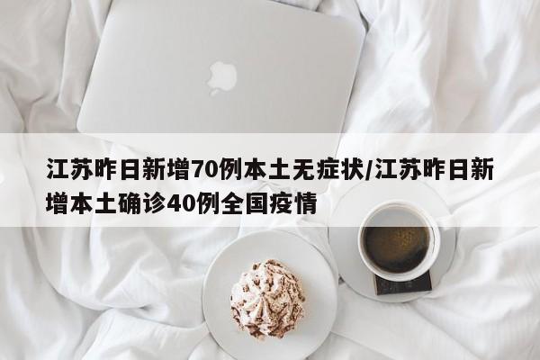 江苏昨日新增70例本土无症状/江苏昨日新增本土确诊40例全国疫情