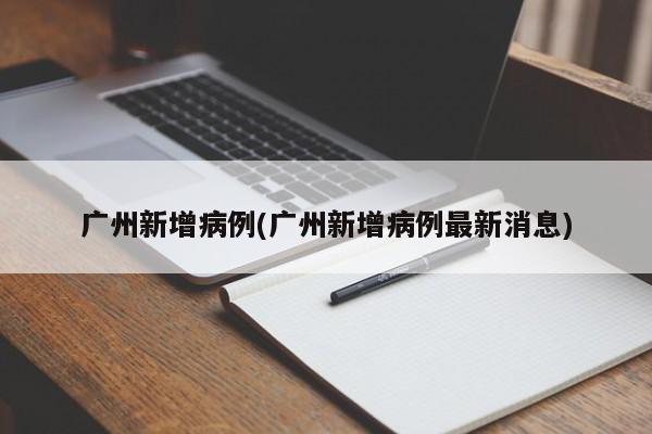 广州新增病例(广州新增病例最新消息)