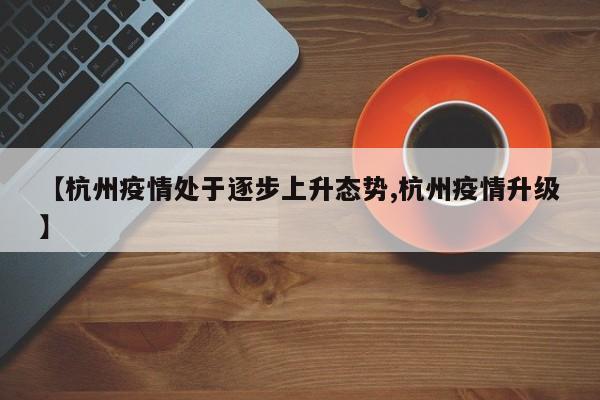 【杭州疫情处于逐步上升态势,杭州疫情升级】