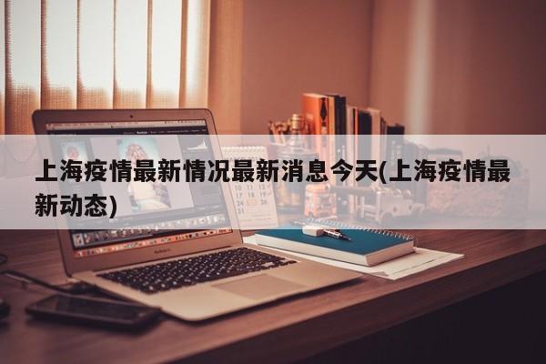 上海疫情最新情况最新消息今天(上海疫情最新动态)