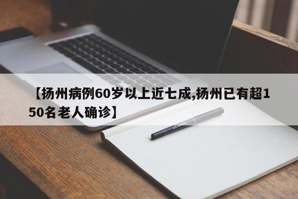 【扬州病例60岁以上近七成,扬州已有超150名老人确诊】