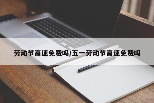 劳动节高速免费吗/五一劳动节高速免费吗