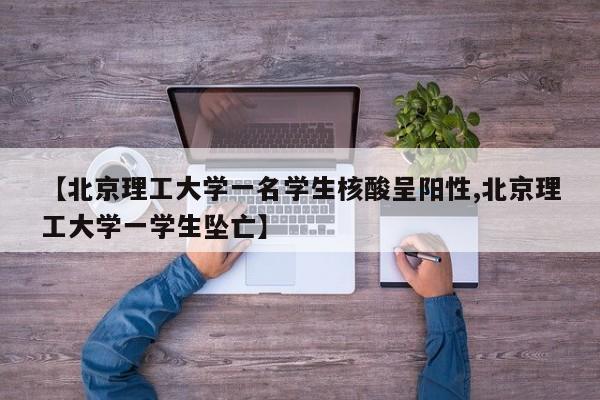 【北京理工大学一名学生核酸呈阳性,北京理工大学一学生坠亡】