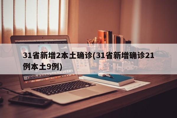 31省新增2本土确诊(31省新增确诊21例本土9例)