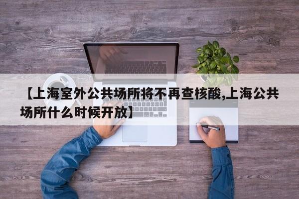 【上海室外公共场所将不再查核酸,上海公共场所什么时候开放】