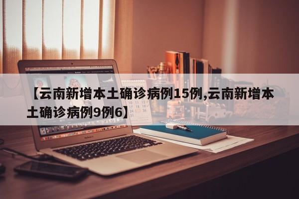 【云南新增本土确诊病例15例,云南新增本土确诊病例9例6】