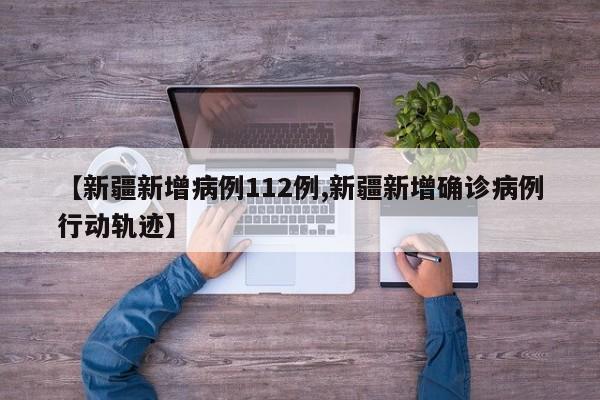 【新疆新增病例112例,新疆新增确诊病例行动轨迹】