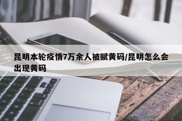 昆明本轮疫情7万余人被赋黄码/昆明怎么会出现黄码