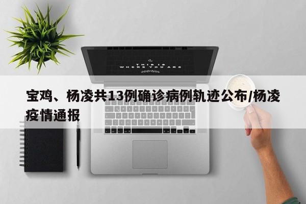 宝鸡、杨凌共13例确诊病例轨迹公布/杨凌疫情通报