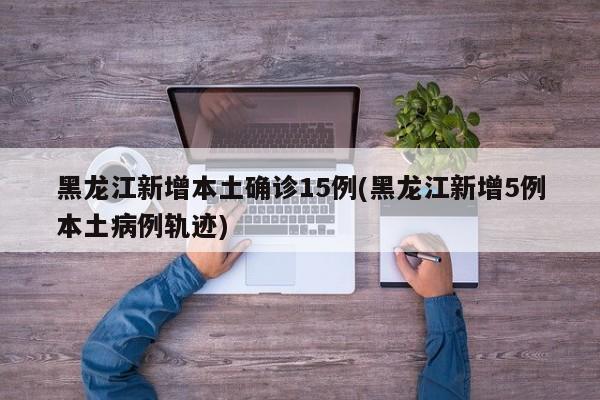 黑龙江新增本土确诊15例(黑龙江新增5例本土病例轨迹)