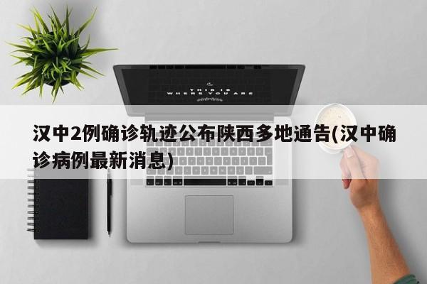 汉中2例确诊轨迹公布陕西多地通告(汉中确诊病例最新消息)