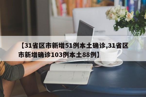 【31省区市新增51例本土确诊,31省区市新增确诊103例本土88例】