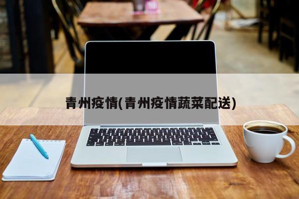 青州疫情(青州疫情蔬菜配送)