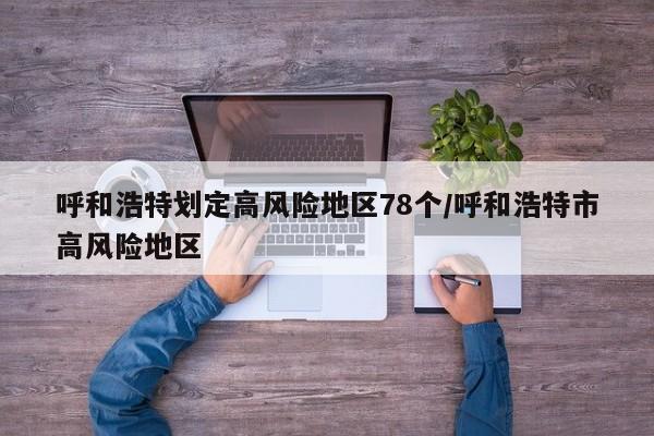 呼和浩特划定高风险地区78个/呼和浩特市高风险地区