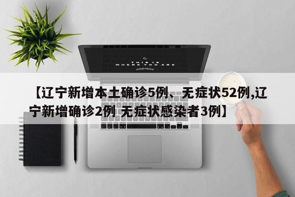 【辽宁新增本土确诊5例、无症状52例,辽宁新增确诊2例 无症状感染者3例】