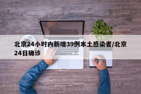 北京24小时内新增39例本土感染者/北京24日确诊