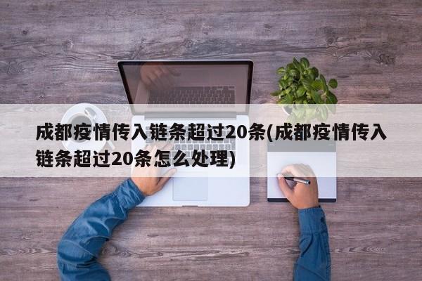 成都疫情传入链条超过20条(成都疫情传入链条超过20条怎么处理)
