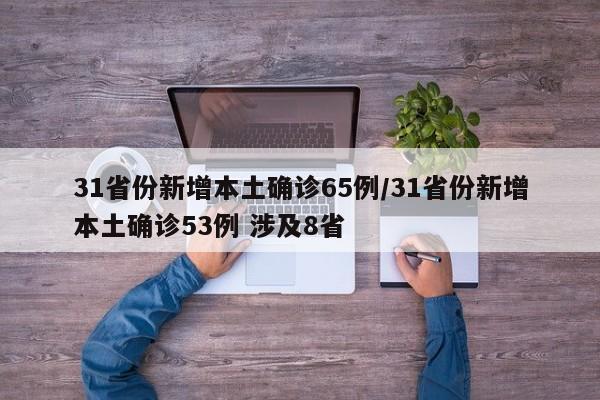 31省份新增本土确诊65例/31省份新增本土确诊53例 涉及8省