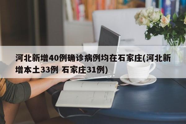 河北新增40例确诊病例均在石家庄(河北新增本土33例 石家庄31例)