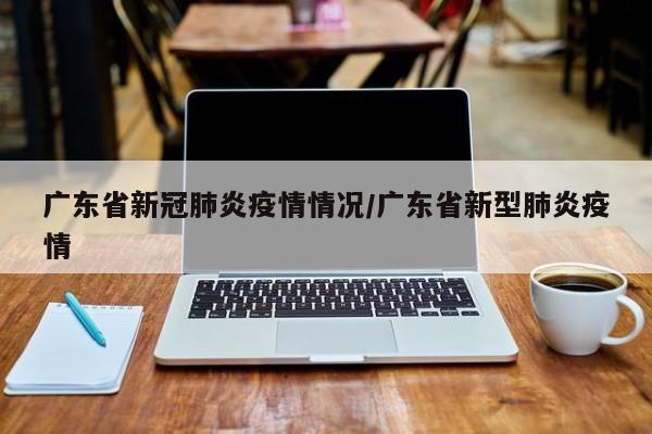 广东省新冠肺炎疫情情况/广东省新型肺炎疫情