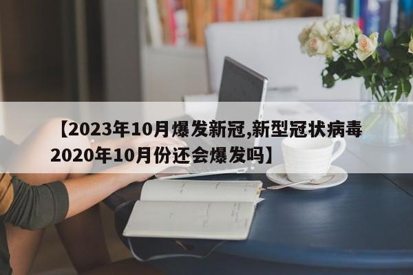 【2023年10月爆发新冠,新型冠状病毒2020年10月份还会爆发吗】