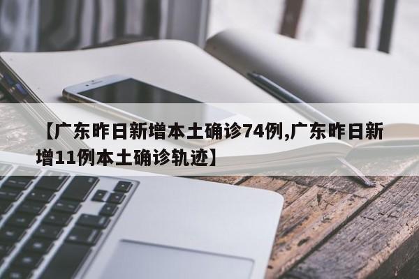 【广东昨日新增本土确诊74例,广东昨日新增11例本土确诊轨迹】