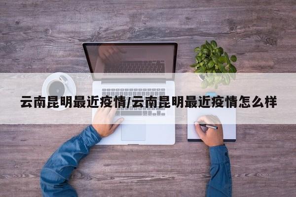 云南昆明最近疫情/云南昆明最近疫情怎么样