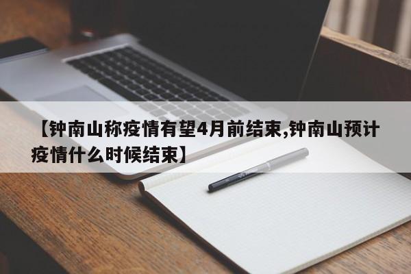 【钟南山称疫情有望4月前结束,钟南山预计疫情什么时候结束】