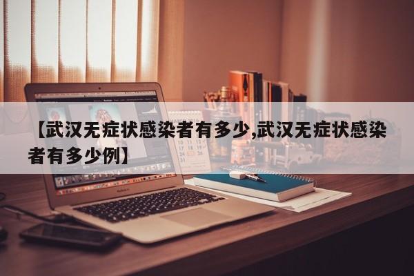 【武汉无症状感染者有多少,武汉无症状感染者有多少例】