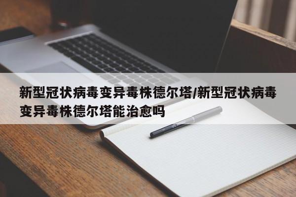 新型冠状病毒变异毒株德尔塔/新型冠状病毒变异毒株德尔塔能治愈吗