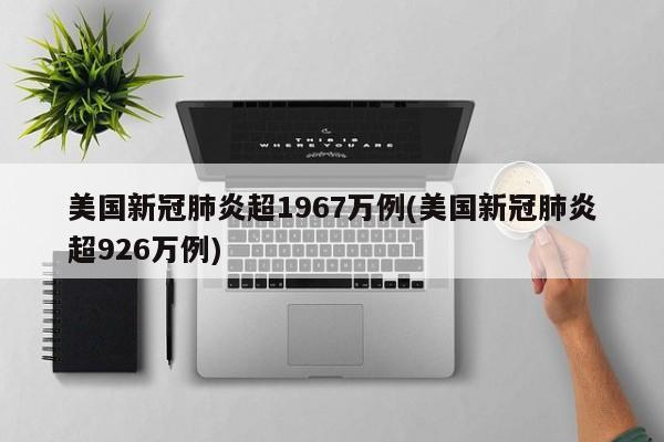 美国新冠肺炎超1967万例(美国新冠肺炎超926万例)