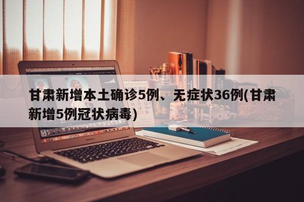 甘肃新增本土确诊5例、无症状36例(甘肃新增5例冠状病毒)