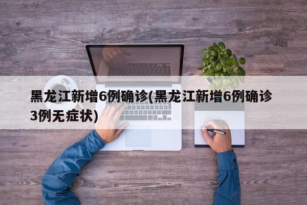 黑龙江新增6例确诊(黑龙江新增6例确诊 3例无症状)