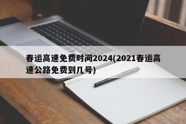 春运高速免费时间2024(2021春运高速公路免费到几号)