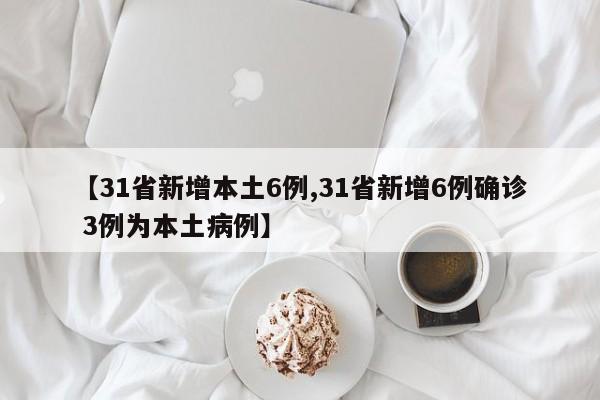 【31省新增本土6例,31省新增6例确诊 3例为本土病例】