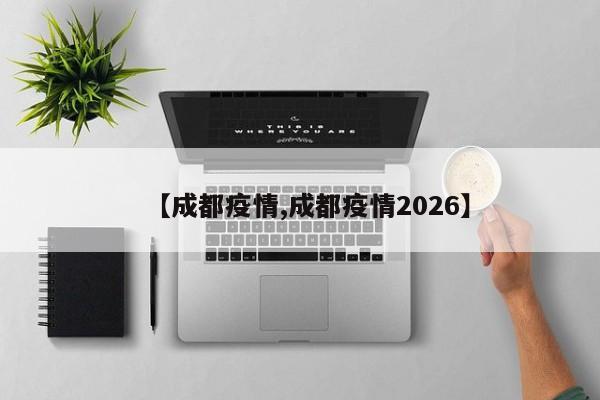 【成都疫情,成都疫情2026】