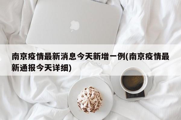南京疫情最新消息今天新增一例(南京疫情最新通报今天详细)