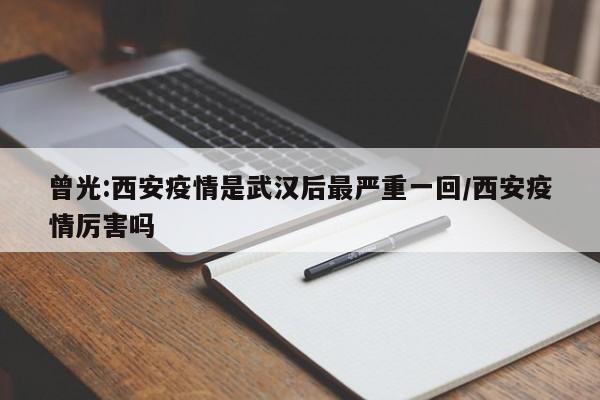 曾光:西安疫情是武汉后最严重一回/西安疫情厉害吗