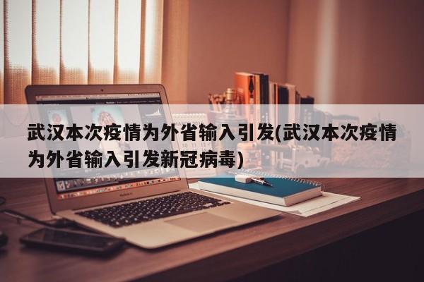 武汉本次疫情为外省输入引发(武汉本次疫情为外省输入引发新冠病毒)