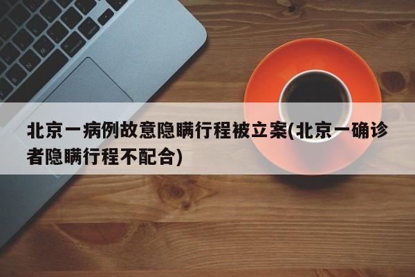 北京一病例故意隐瞒行程被立案(北京一确诊者隐瞒行程不配合)