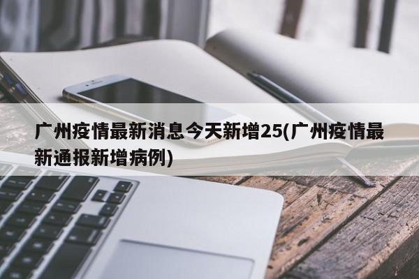 广州疫情最新消息今天新增25(广州疫情最新通报新增病例)